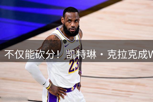 不仅能砍分！凯特琳·克拉克成WNBA历史最快送出700助攻的球员