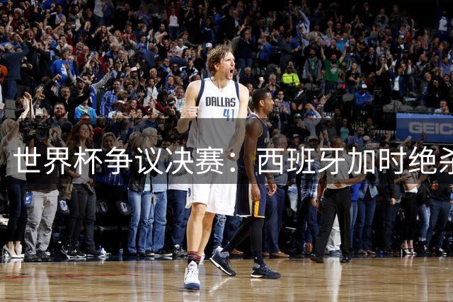 世界杯争议决赛：西班牙加时绝杀10人阿根廷 粗野战术断送梅西冲冠梦