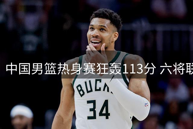 中国男篮热身赛狂轰113分 六将联手击溃喀麦隆队