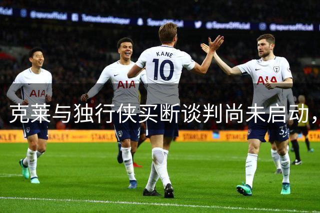 克莱与独行侠买断谈判尚未启动，交易或为首选方案