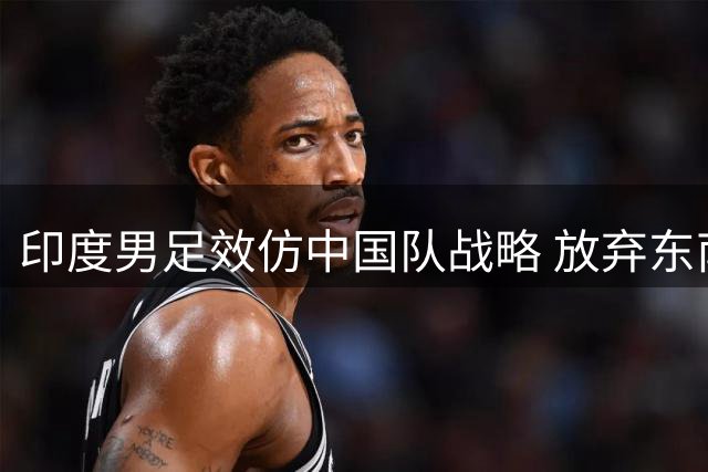 印度男足效仿中国队战略 放弃东南亚杯转战高水平热身赛