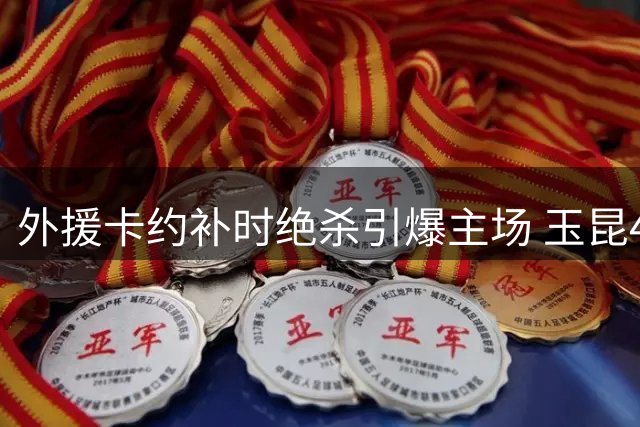 外援卡约补时绝杀引爆主场 玉昆4-3险胜新鹏城取关键三分
