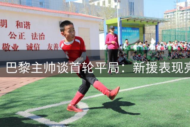 巴黎主帅谈首轮平局：新援表现亮眼 队内竞争无特权可言