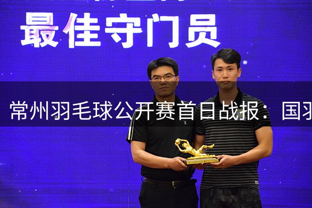 常州羽毛球公开赛首日战报：国羽主力纷纷过关