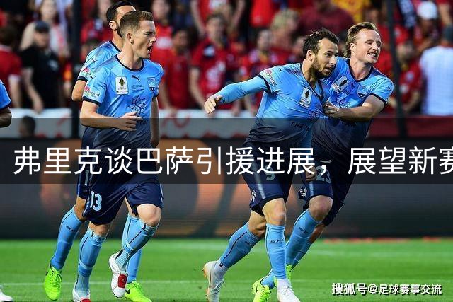 弗里克谈巴萨引援进展，展望新赛季挑战