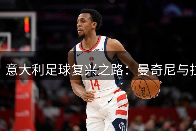 意大利足球复兴之路：曼奇尼与拉涅利组合能否力挽狂澜？