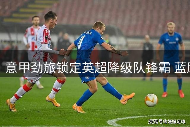 意甲劲旅锁定英超降级队锋霸 蓝鹰有望低成本补强锋线