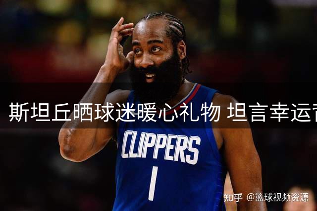 斯坦丘晒球迷暖心礼物 坦言幸运背后是持续努力