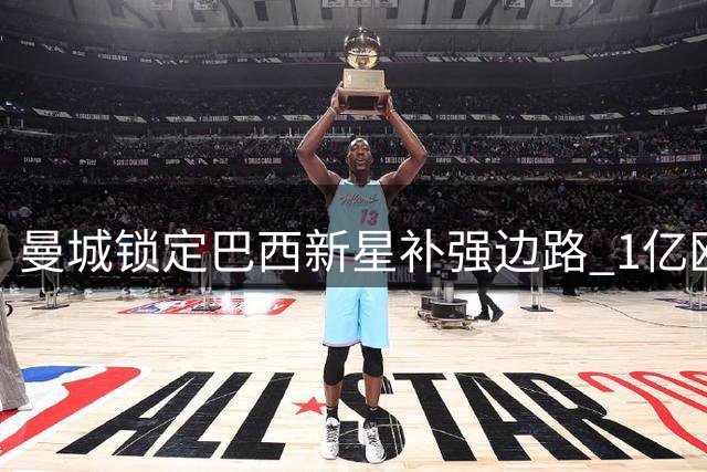 曼城锁定巴西新星补强边路 1亿欧违约金成最后障碍