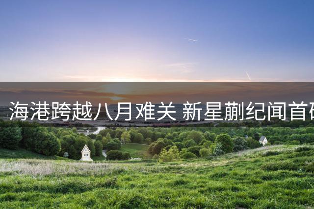 海港跨越八月难关 新星蒯纪闻首破中超大门