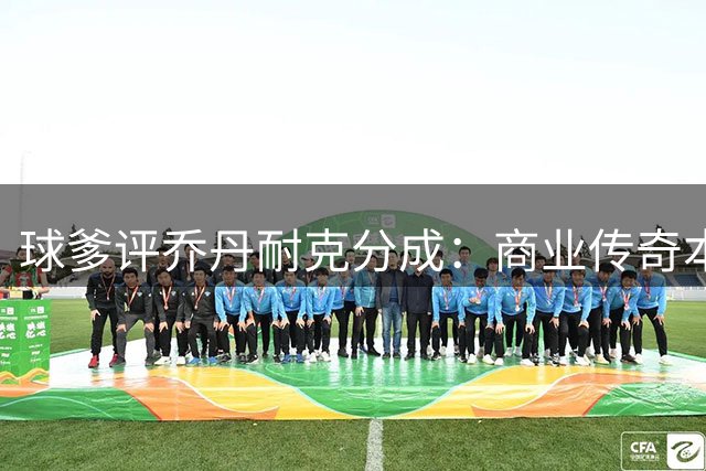 球爹评乔丹耐克分成：商业传奇本应获利千亿