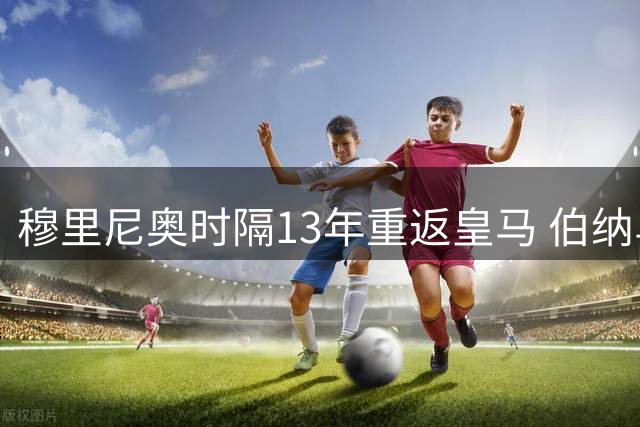 穆里尼奥时隔13年重返皇马 伯纳乌迎来特殊时刻