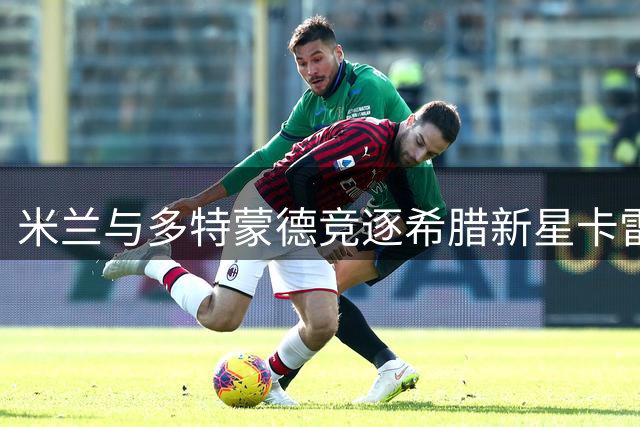 米兰与多特蒙德竞逐希腊新星卡雷察斯，转会战谁将胜出？