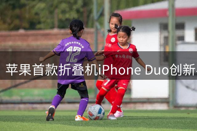 苹果首款折叠机iPhone Duo创新半开合功能