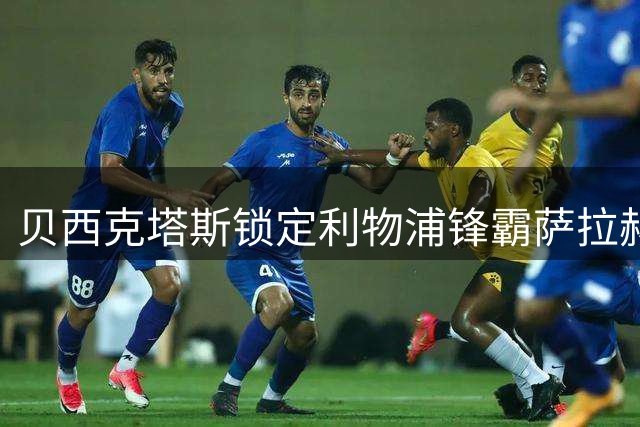 贝西克塔斯锁定利物浦锋霸萨拉赫 努涅斯转会进展暂缓