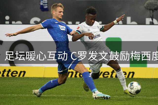 足坛暖心互动 C罗发文鼓励梅西度过丧父之痛