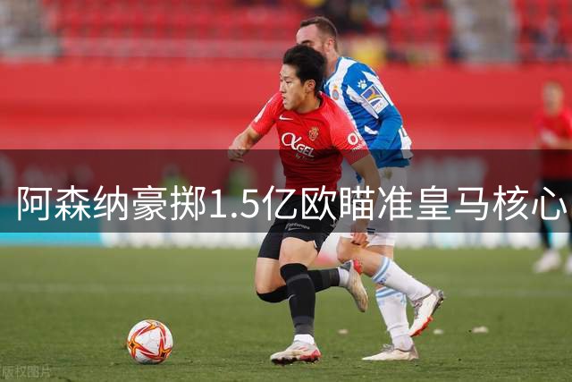 阿森纳豪掷1.5亿欧瞄准皇马核心 阿尔特塔亲自游说维尼修斯