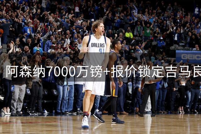 阿森纳7000万镑+报价锁定吉马良斯 谈判进入关键冲刺阶段