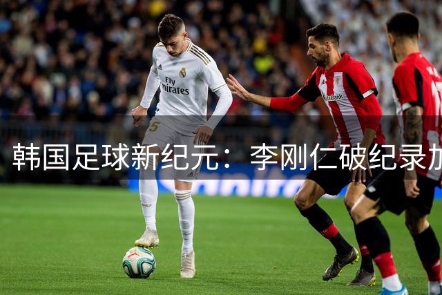韩国足球新纪元：李刚仁破纪录加盟马德里竞技