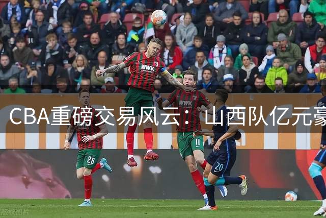 CBA重磅交易风云：山西队亿元豪购胡金秋，上海队因禁药风波错失良机