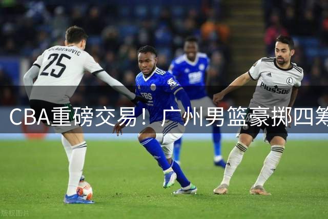 CBA重磅交易！广州男篮豪掷四筹码换状元签 瞄准宝岛新星宋昕澔