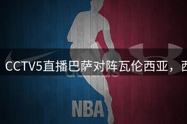 CCTV5直播巴萨对阵瓦伦西亚，西甲领头羊剑指四连胜